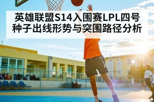 英雄联盟S14入围赛LPL四号种子出线形势与突围路径分析