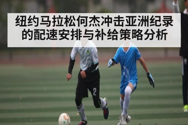 纽约马拉松何杰冲击亚洲纪录的配速安排与补给策略分析