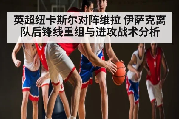 英超纽卡斯尔对阵维拉 伊萨克离队后锋线重组与进攻战术分析