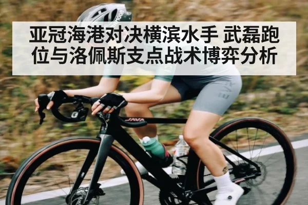 亚冠海港对决横滨水手 武磊跑位与洛佩斯支点战术博弈分析