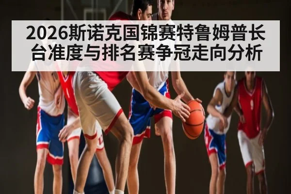2026斯诺克国锦赛特鲁姆普长台准度与排名赛争冠走向分析