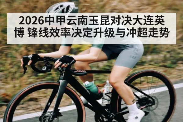 2026中甲云南玉昆对决大连英博 锋线效率决定升级与冲超走势