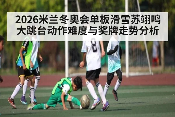 2026米兰冬奥会单板滑雪苏翊鸣大跳台动作难度与奖牌走势分析