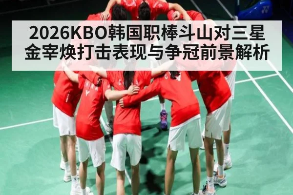 2026KBO韩国职棒斗山对三星金宰焕打击表现与争冠前景解析