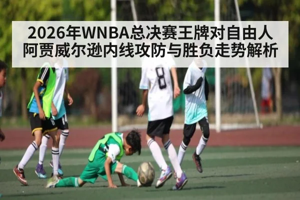 2026年WNBA总决赛王牌对自由人阿贾威尔逊内线攻防与胜负走势解析