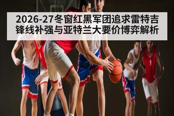 2026-27冬窗红黑军团追求雷特吉锋线补强与亚特兰大要价博弈解析