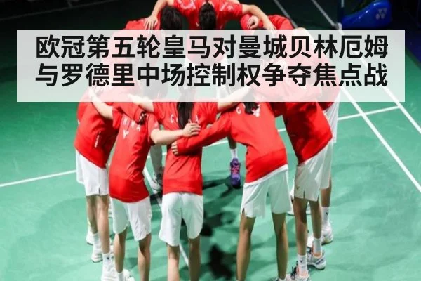 欧冠第五轮皇马对曼城贝林厄姆与罗德里中场控制权争夺焦点战