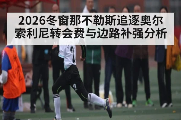 2026冬窗那不勒斯追逐奥尔索利尼转会费与边路补强分析