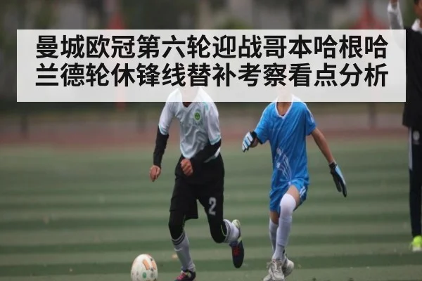 曼城欧冠第六轮迎战哥本哈根哈兰德轮休锋线替补考察看点分析