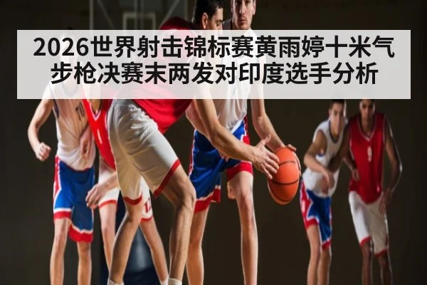 2026世界射击锦标赛黄雨婷十米气步枪决赛末两发对印度选手分析