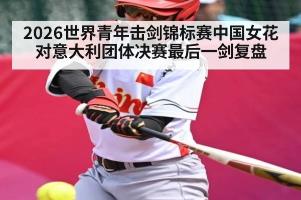 2026世界青年击剑锦标赛中国女花对意大利团体决赛最后一剑复盘（xingkong.com）